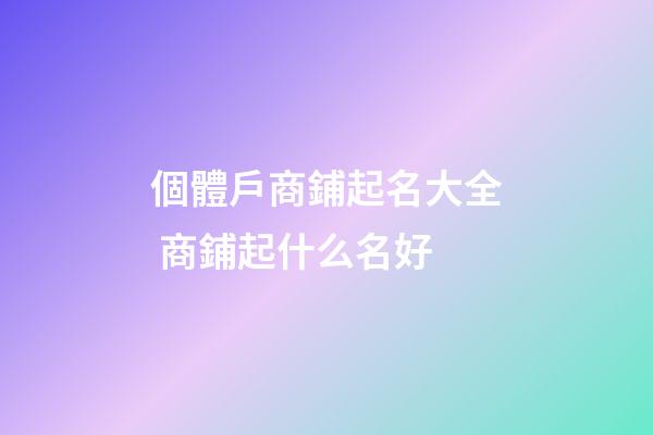 個體戶商鋪起名大全 商鋪起什么名好-第1張-店鋪起名-玄機派